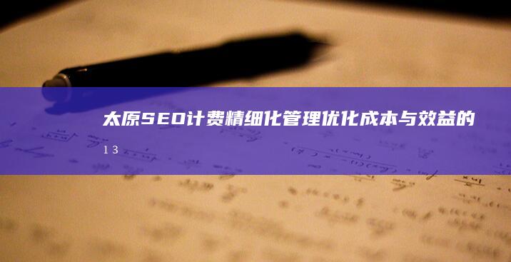 太原SEO计费精细化管理：优化成本与效益的平衡术